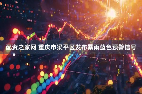 配资之家网 重庆市梁平区发布暴雨蓝色预警信号
