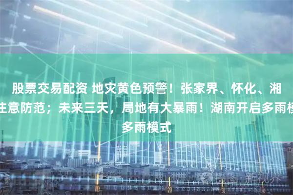 股票交易配资 地灾黄色预警！张家界、怀化、湘西注意防范；未来三天，局地有大暴雨！湖南开启多雨模式