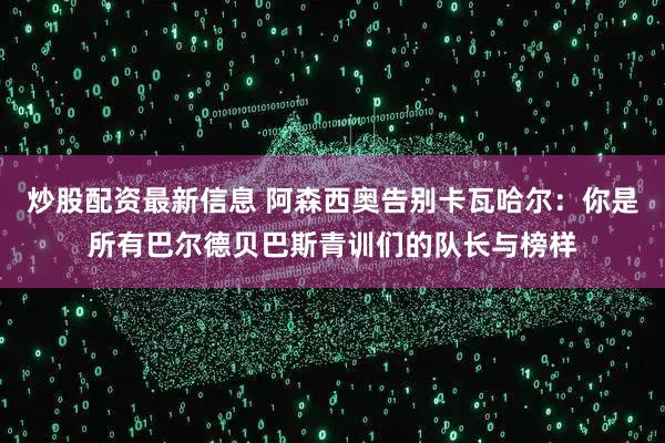 炒股配资最新信息 阿森西奥告别卡瓦哈尔：你是所有巴尔德贝巴斯青训们的队长与榜样