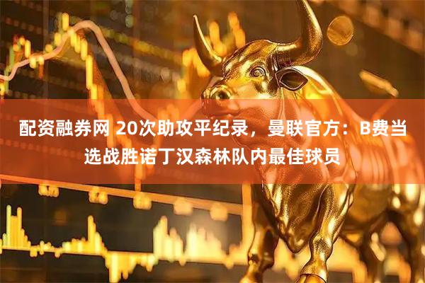 配资融券网 20次助攻平纪录，曼联官方：B费当选战胜诺丁汉森林队内最佳球员