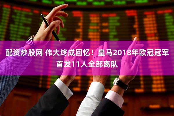 配资炒股网 伟大终成回忆！皇马2018年欧冠冠军首发11人全部离队