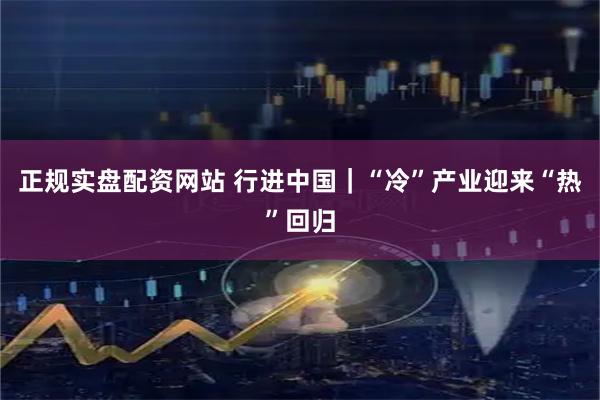 正规实盘配资网站 行进中国｜“冷”产业迎来“热”回归