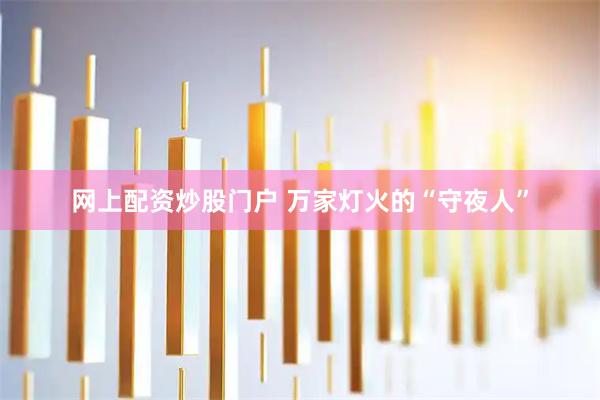 网上配资炒股门户 万家灯火的“守夜人”