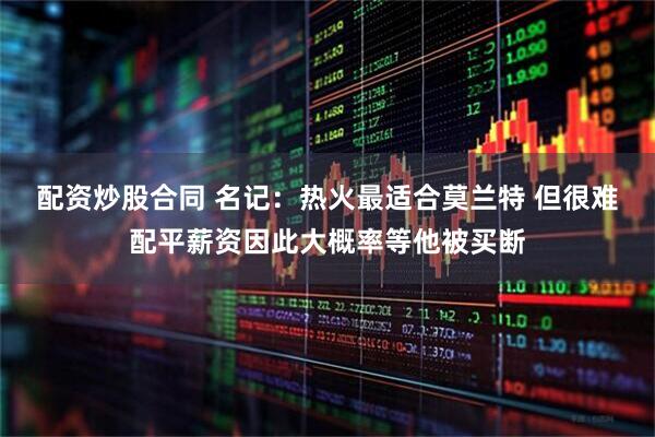 配资炒股合同 名记：热火最适合莫兰特 但很难配平薪资因此大概率等他被买断