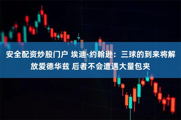 安全配资炒股门户 埃迪·约翰逊：三球的到来将解放爱德华兹 后者不会遭遇大量包夹