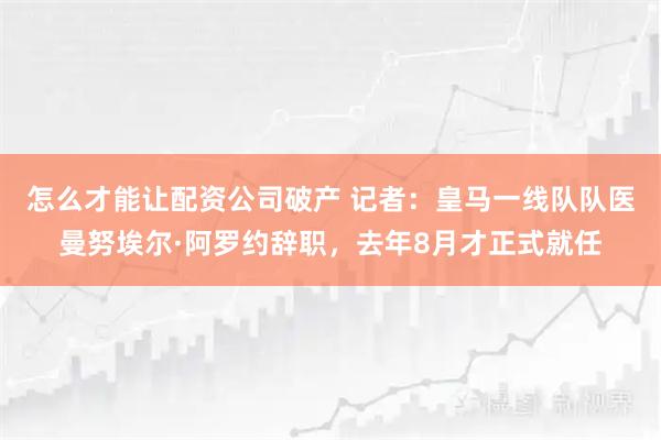 怎么才能让配资公司破产 记者：皇马一线队队医曼努埃尔·阿罗约辞职，去年8月才正式就任