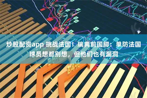 炒股配资app 挑战法国！瑞典前国脚：单防法国球员想都别想，但他们也有漏洞