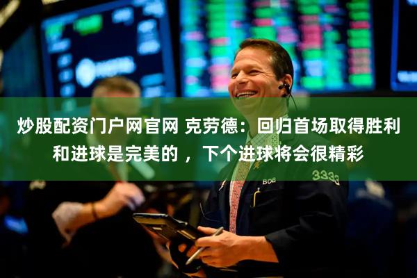 炒股配资门户网官网 克劳德：回归首场取得胜利和进球是完美的 ，下个进球将会很精彩
