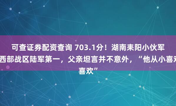 可查证券配资查询 703.1分！湖南耒阳小伙军考西部战区陆军第一，父亲坦言并不意外，“他从小喜欢”