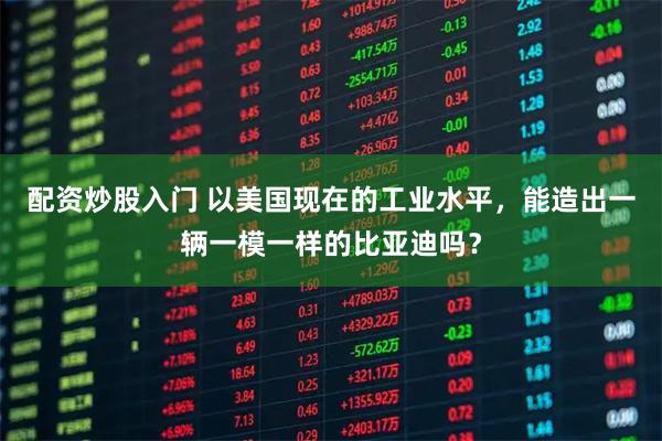 配资炒股入门 以美国现在的工业水平，能造出一辆一模一样的比亚迪吗？