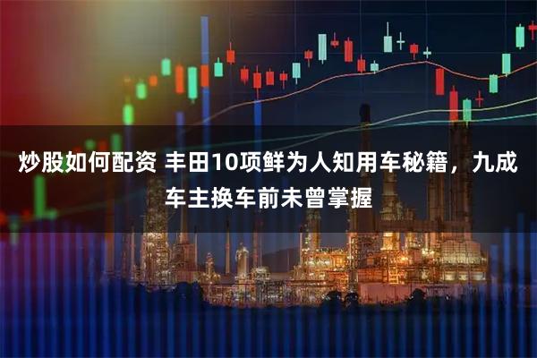 炒股如何配资 丰田10项鲜为人知用车秘籍，九成车主换车前未曾掌握