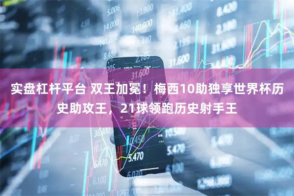 实盘杠杆平台 双王加冕！梅西10助独享世界杯历史助攻王，21球领跑历史射手王