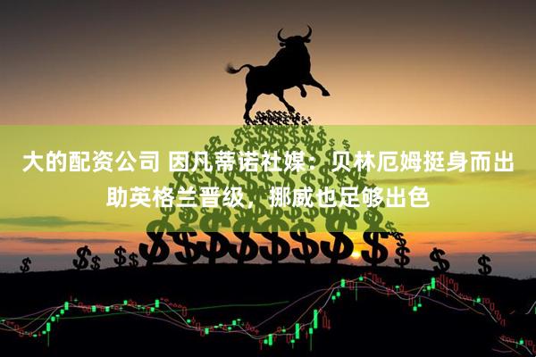大的配资公司 因凡蒂诺社媒：贝林厄姆挺身而出助英格兰晋级，挪威也足够出色