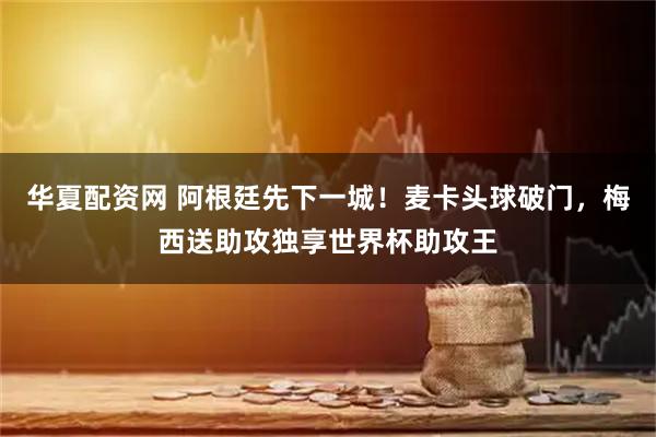华夏配资网 阿根廷先下一城！麦卡头球破门，梅西送助攻独享世界杯助攻王