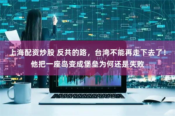 上海配资炒股 反共的路，台湾不能再走下去了！他把一座岛变成堡垒为何还是失败
