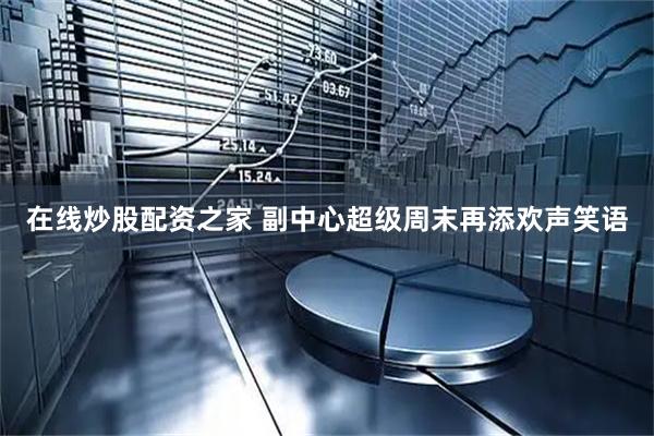 在线炒股配资之家 副中心超级周末再添欢声笑语