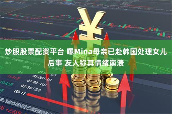 炒股股票配资平台 曝Mina母亲已赴韩国处理女儿后事 友人称其情绪崩溃