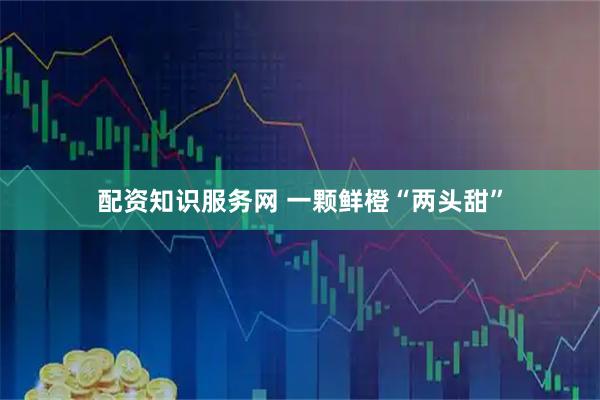 配资知识服务网 一颗鲜橙“两头甜”