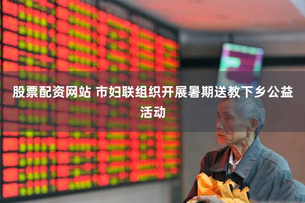 股票配资网站 市妇联组织开展暑期送教下乡公益活动