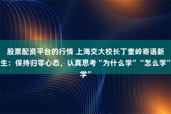股票配资平台的行情 上海交大校长丁奎岭寄语新生：保持归零心态，认真思考“为什么学”“怎么学”