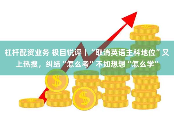 杠杆配资业务 极目锐评｜“取消英语主科地位”又上热搜，纠结“怎么考”不如想想“怎么学”