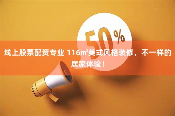 线上股票配资专业 116㎡美式风格装修，不一样的居家体验！