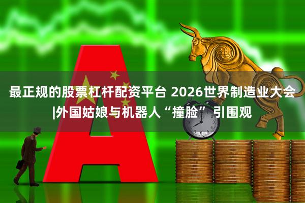 最正规的股票杠杆配资平台 2026世界制造业大会|外国姑娘与机器人“撞脸” 引围观